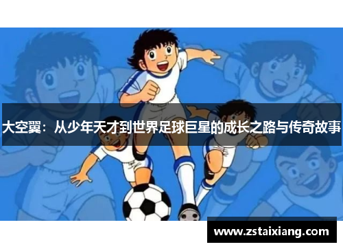 大空翼：从少年天才到世界足球巨星的成长之路与传奇故事