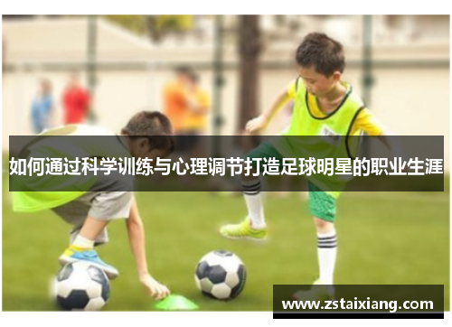 如何通过科学训练与心理调节打造足球明星的职业生涯