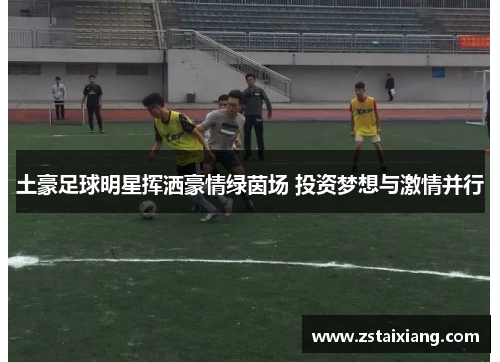 土豪足球明星挥洒豪情绿茵场 投资梦想与激情并行