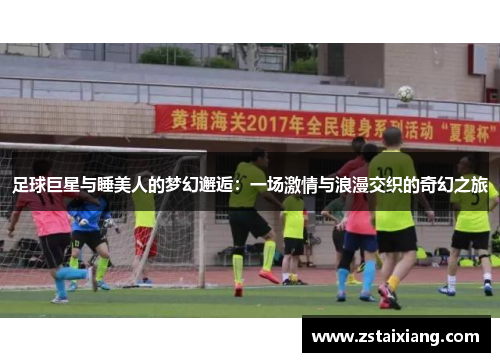 足球巨星与睡美人的梦幻邂逅：一场激情与浪漫交织的奇幻之旅