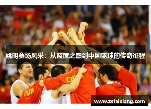 姚明赛场风采：从篮筐之巅到中国篮球的传奇征程