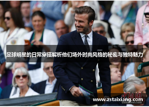 足球明星的日常穿搭解析他们场外时尚风格的秘密与独特魅力