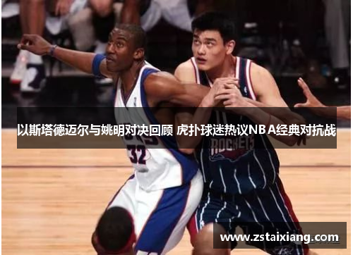 以斯塔德迈尔与姚明对决回顾 虎扑球迷热议NBA经典对抗战