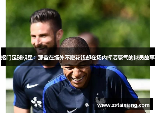 抠门足球明星：那些在场外不愿花钱却在场内挥洒豪气的球员故事