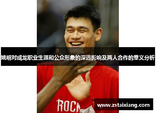 姚明对成龙职业生涯和公众形象的深远影响及两人合作的意义分析
