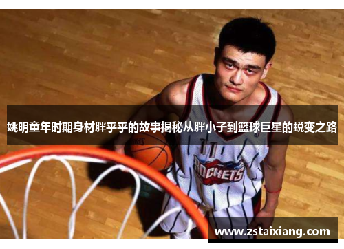 姚明童年时期身材胖乎乎的故事揭秘从胖小子到篮球巨星的蜕变之路