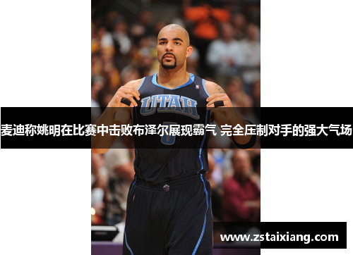 麦迪称姚明在比赛中击败布泽尔展现霸气 完全压制对手的强大气场