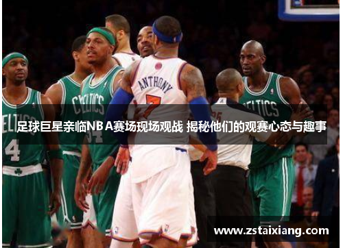 足球巨星亲临NBA赛场现场观战 揭秘他们的观赛心态与趣事