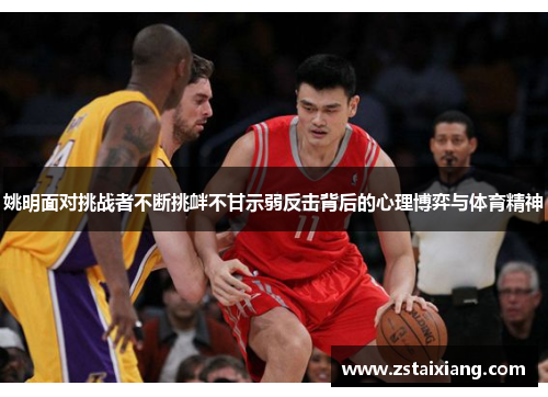 姚明面对挑战者不断挑衅不甘示弱反击背后的心理博弈与体育精神