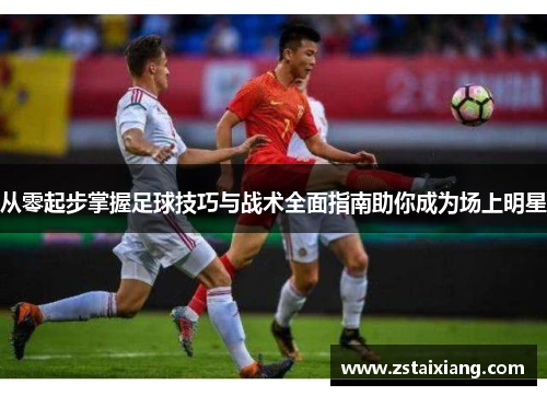 从零起步掌握足球技巧与战术全面指南助你成为场上明星