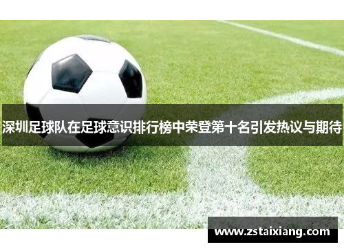 深圳足球队在足球意识排行榜中荣登第十名引发热议与期待
