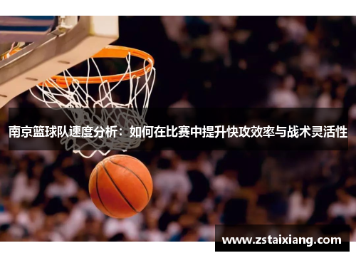 南京篮球队速度分析：如何在比赛中提升快攻效率与战术灵活性