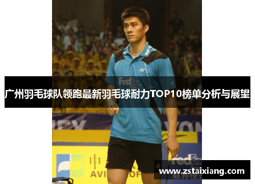 广州羽毛球队领跑最新羽毛球耐力TOP10榜单分析与展望