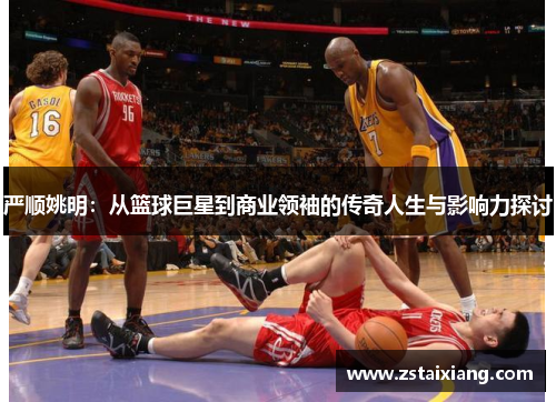 严顺姚明：从篮球巨星到商业领袖的传奇人生与影响力探讨