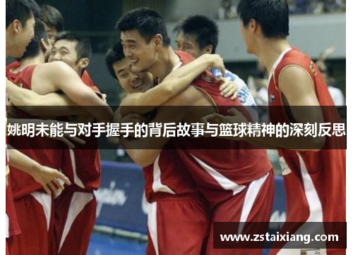 姚明未能与对手握手的背后故事与篮球精神的深刻反思