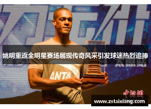 姚明重返全明星赛场展现传奇风采引发球迷热烈追捧