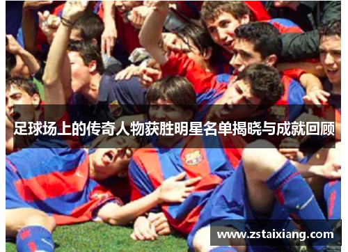足球场上的传奇人物获胜明星名单揭晓与成就回顾