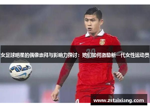女足球明星的偶像崇拜与影响力探讨：她们如何激励新一代女性运动员