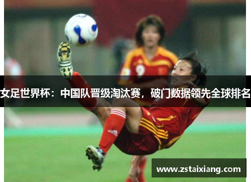 女足世界杯：中国队晋级淘汰赛，破门数据领先全球排名