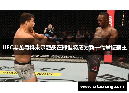 UFC黑龙与科米尔激战在即谁将成为新一代拳坛霸主