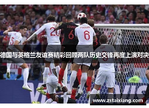 德国与英格兰友谊赛精彩回顾两队历史交锋再度上演对决