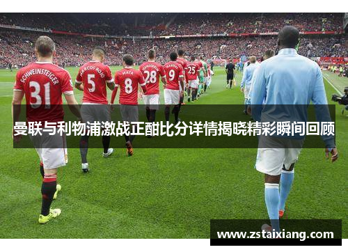 曼联与利物浦激战正酣比分详情揭晓精彩瞬间回顾
