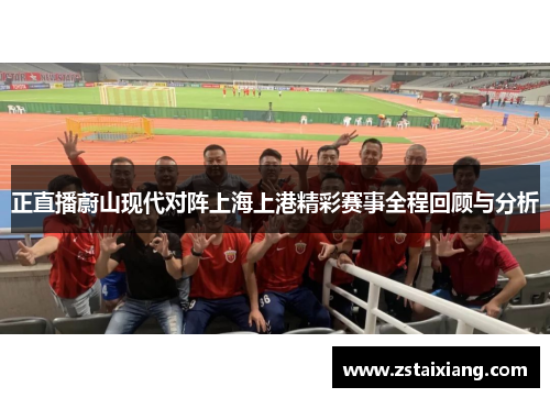 正直播蔚山现代对阵上海上港精彩赛事全程回顾与分析