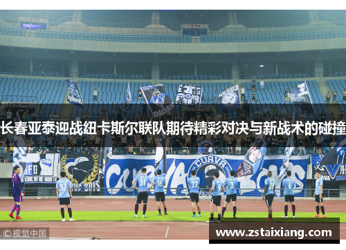 长春亚泰迎战纽卡斯尔联队期待精彩对决与新战术的碰撞